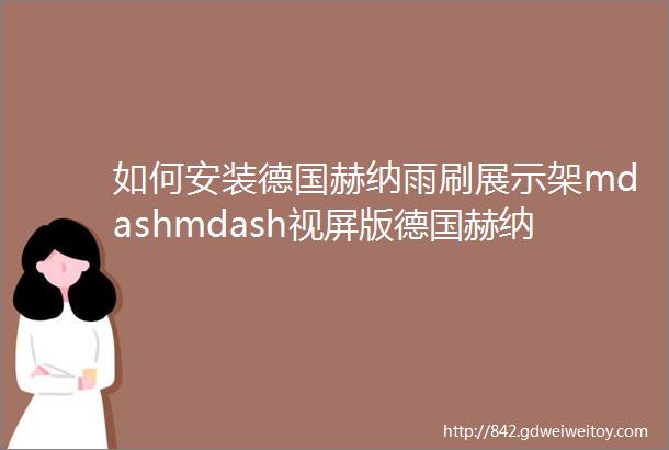 如何安装德国赫纳雨刷展示架mdashmdash视屏版德国赫纳雨刷分享