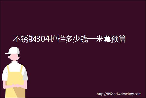 不锈钢304护栏多少钱一米套预算