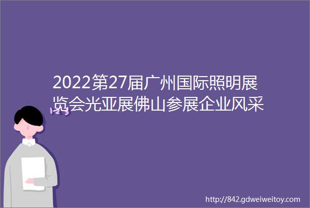 2022第27届广州国际照明展览会光亚展佛山参展企业风采